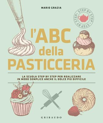 L' ABC della pasticceria. La scuola step by step per realizzare in modo semplice anche il dolce più difficile