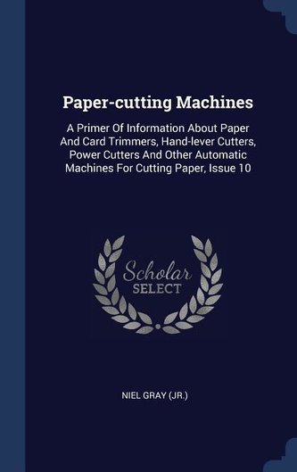 Paper-Cutting Machines: A Primer of Information about Paper and Card Trimmers, Hand-Lever Cutters, Power Cutters and Other Autom