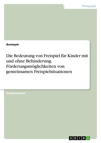 Die Bedeutung von Freispiel für Kinder mit und ohne Behinderung. Förderungsmöglichkeiten von gemeinsamen Freispielsituationen