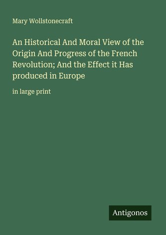 An Historical And Moral View of the Origin And Progress of the French Revolution; And the Effect it Has produced in Europe