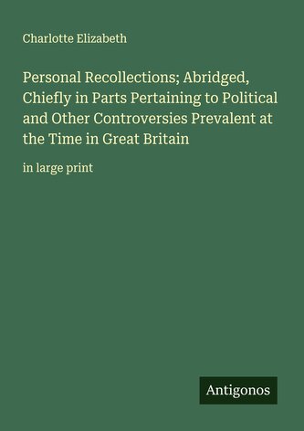 Personal Recollections; Abridged, Chiefly in Parts Pertaining to Political and Other Controversies Prevalent at the Time in Grea