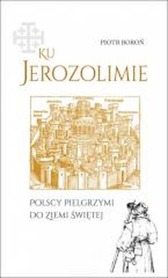 Ku Jerozolimie. Polscy pielgrzymi do Ziemi Świętej Ku Jerozolimie. Polscy pielgrzymi do Ziemi Świętej