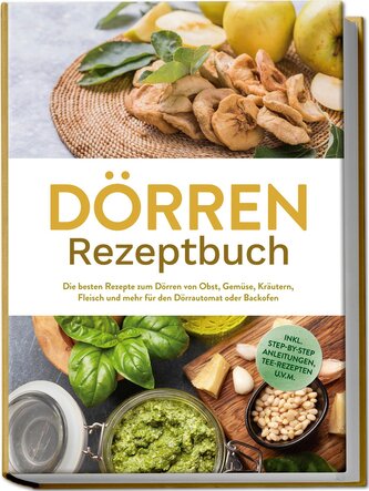 Dörren Rezeptbuch: Die besten Rezepte zum Dörren von Obst, Gemüse, Kräutern, Fleisch und mehr für den Dörrautomat oder Backofen