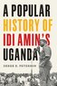 Popular History of Idi Amin's Uganda