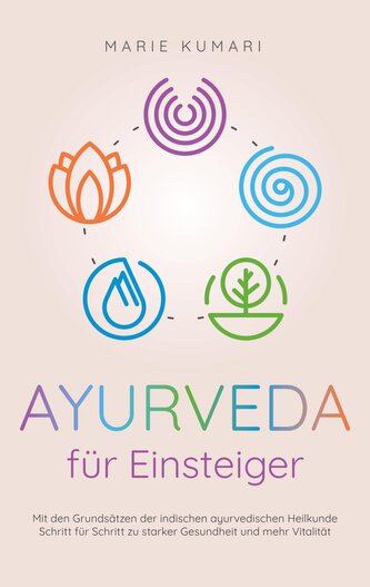 Ayurveda für Einsteiger: Mit den Grundsätzen der indischen ayurvedischen Heilkunde Schritt für Schritt zu starker Gesundheit und