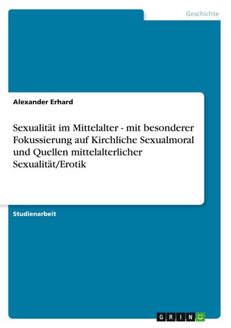 Sexualität im Mittelalter - mit besonderer Fokussierung auf Kirchliche Sexualmoral und Quellen mittelalterlicher Sexualität/Erot