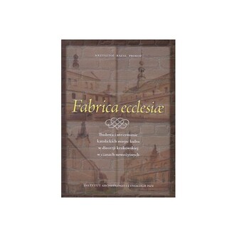 Fabrica ecclesiae. Budowa i utrzymanie katolickich miejsc kultu w diecezji krakowskiej w czasach nowożytnych Fabrica ecclesiae. Budowa i utrzymanie katolickich miejsc kultu w diecezji krakowskiej w czasach nowożytnych