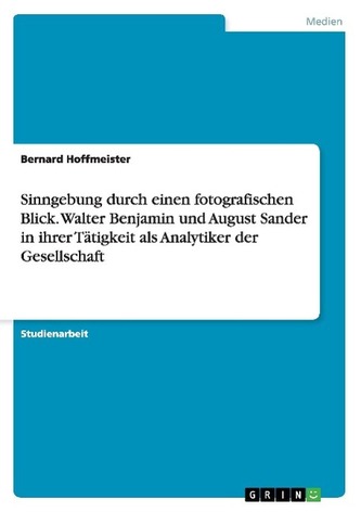 Sinngebung durch einen fotografischen Blick. Walter Benjamin und August Sander in ihrer Tätigkeit als Analytiker der Gesellschaf