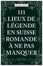 111 Lieux de légende en Suisse romande à ne pas manquer