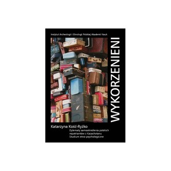 Wykorzenieni. Dylematy samookreślenia polskich repatriantów z Kazachstanu. Studium etno-psychologiczne