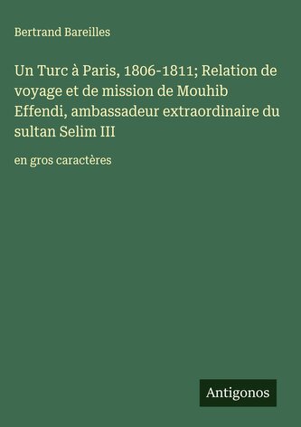 Un Turc à Paris, 1806-1811; Relation de voyage et de mission de Mouhib Effendi, ambassadeur extraordinaire du sultan Selim III