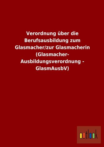 Verordnung über die Berufsausbildung zum Glasmacher/zur Glasmacherin (Glasmacher- Ausbildungsverordnung - GlasmAusbV)