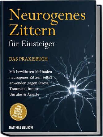 Neurogenes Zittern für Einsteiger - Das Praxisbuch: Mit bewährten Methoden neurogenes Zittern selbst anwenden gegen Stress, Trau