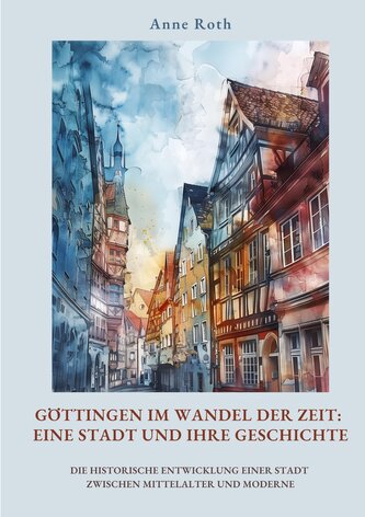Göttingen im Wandel der Zeit: Eine Stadt und ihre Geschichte Göttingen im Wandel der Zeit: Eine Stadt und ihre Geschichte