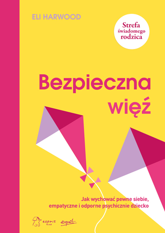 Bezpieczna więź. Jak wychować pewne siebie, empatyczne i odporne psychicznie dziecko