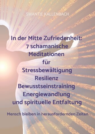 In der Mitte Zufriedenheit: 7 schamanische Meditationen für Stressbewältigung, Resilienz, Bewusstseinstraining, Energiewandlung