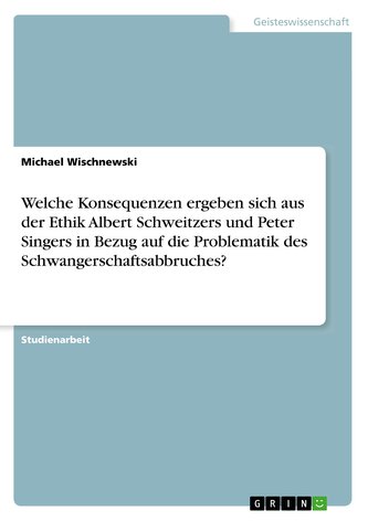 Welche Konsequenzen ergeben sich aus der Ethik Albert Schweitzers und Peter Singers in Bezug auf die Problematik des Schwangersc