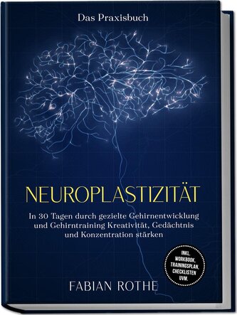 Neuroplastizität - Das Praxisbuch: In 30 Tagen durch gezielte Gehirnentwicklung und Gehirntraining Kreativität, Gedächtnis und K