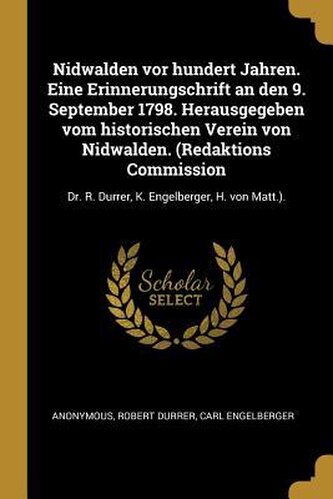 Nidwalden VOR Hundert Jahren. Eine Erinnerungschrift an Den 9. September 1798. Herausgegeben Vom Historischen Verein Von Nidwald