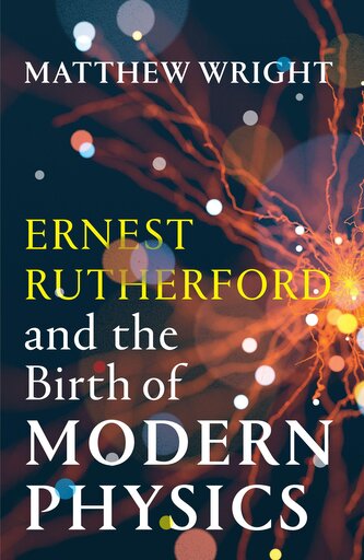 Ernest Rutherford and the Birth of Modern Physics