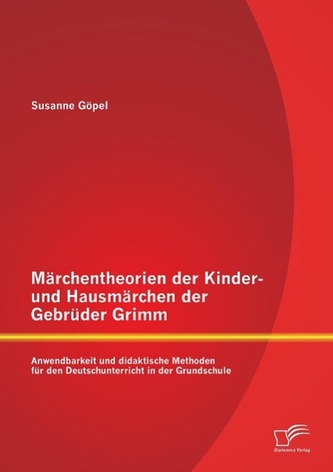 Märchentheorien der Kinder- und Hausmärchen der Gebrüder Grimm: Anwendbarkeit und didaktische Methoden für den Deutschunterricht