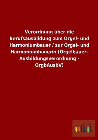 Verordnung über die Berufsausbildung zum Orgel- und Harmoniumbauer / zur Orgel- und Harmoniumbauerin (Orgelbauer- Ausbildungsver