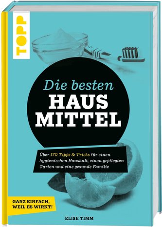 Die besten Hausmittel - Wohnen, Leben, Essen, Putzen. Ganz einfach, weil es wirkt!