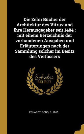 Die Zehn Bücher Der Architektur Des Vitruv Und Ihre Herausgegeber Seit 1484; Mit Einem Berzeichnis Der Vorhandenen Ausgaben Und