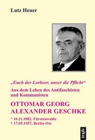 \"Euch der Lorbeer, unser die Pflicht\". Aus dem Leben des Antifaschisten und Kommunisten Ottomar Georg Alexander Geschke