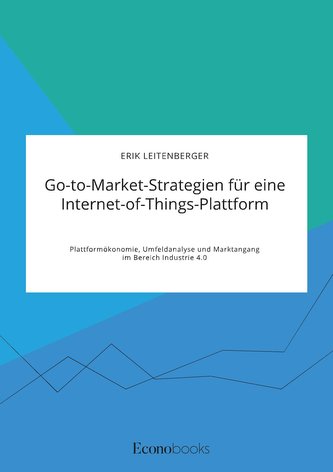 Go-to-Market-Strategien für eine Internet-of-Things-Plattform. Plattformökonomie, Umfeldanalyse und Marktangang im Bereich Indus
