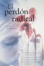 El  Perdon Radical: Un Proceso Revolucionario en Cinco Etapas Para: Sanar las Relaciones Personales, Soltar la IRA y la Culpabil