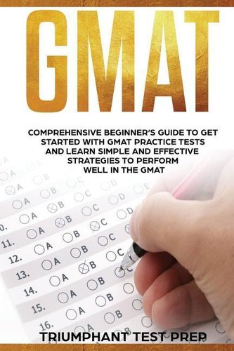 GMAT: Comprehensive Beginner's Guide to Get Started with GMAT Practice Tests and Learn Simple and Effective Strategies to Pe