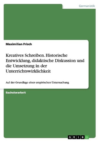 Kreatives Schreiben. Historische Entwicklung,  didaktische Diskussion und die Umsetzung in der Unterrichtswirklichkeit