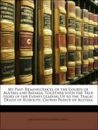 My Past: Reminiscences of the Courts of Austria and Bavaria; Together with the True Story of the Events Leading Up to the Tragic