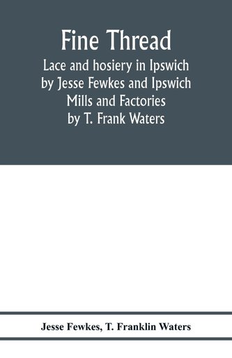 Fine thread, lace and hosiery in Ipswich by Jesse Fewkes and Ipswich Mills and Factories by T. Frank Waters