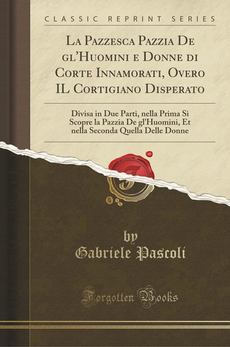 La Pazzesca Pazzia de Gl'huomini E Donne Di Corte Innamorati, Overo Il Cortigiano Disperato: Divisa in Due Parti, Nella Prima Si