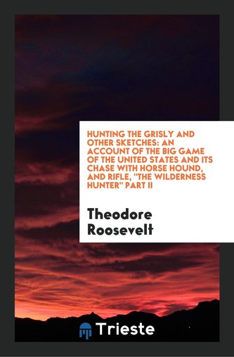 Hunting the Grisly and Other Sketches: An Account of the Big Game of the ...
