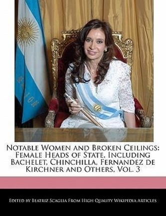 Notable Women and Broken Ceilings: Female Heads of State, Including Bachelet, Chinchilla, Fernandez de Kirchner and Others, Vol.