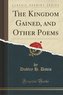 The Kingdom Gained, and Other Poems (Classic Reprint)