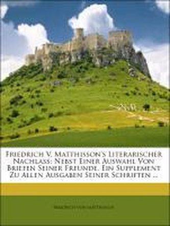 Friedrich V. Matthisson's Literarischer Nachlass: Nebst Einer Auswahl Von Briefen Seiner Freunde. Ein Supplement Zu Allen Ausgab