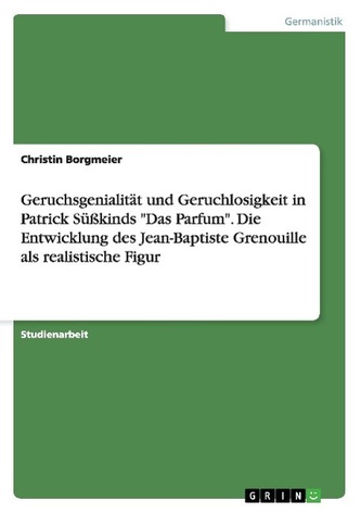 Geruchsgenialität und Geruchlosigkeit in Patrick Süßkinds \"Das Parfum\". Die Entwicklung des Jean-Baptiste Grenouille als realist