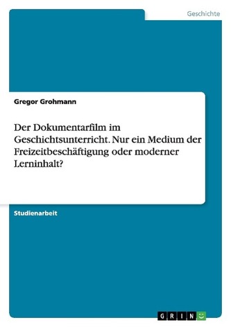 Der Dokumentarfilm im Geschichtsunterricht. Nur ein Medium der Freizeitbeschäftigung oder moderner Lerninhalt?