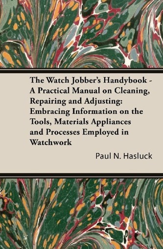 The Watch Jobber's Handybook - A Practical Manual on Cleaning, Repairing and Adjusting: Embracing Information on the Tools, Mate