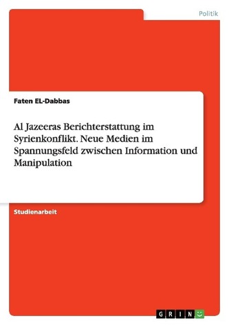 Al Jazeeras Berichterstattung im Syrienkonflikt. Neue Medien im Spannungsfeld zwischen Information und Manipulation