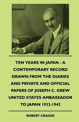Ten Years In Japan - A Contemporary Record Drawn From The Diaries And Private And Official Papers Of Joseph C. Grew United State