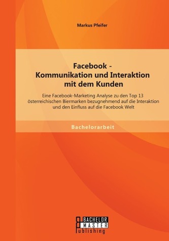 Facebook - Kommunikation und Interaktion mit dem Kunden: Eine Facebook-Marketing Analyse zu den Top 13 österreichischen Biermark