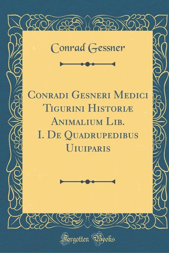 Conradi Gesneri Medici Tigurini Historiæ Animalium Lib. I. de Quadrupedibus Uiuiparis (Classic Reprint)