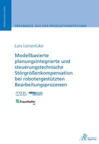 Modellbasierte planungsintegrierte und steuerungstechnische Störgrößenkompensation bei robotergestützten Bearbeitungsprozessen