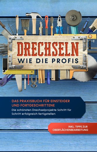 Drechseln wie die Profis: Das Praxisbuch für Einsteiger und Fortgeschrittene - Die schönsten Drechselprojekte Schritt für Schrit