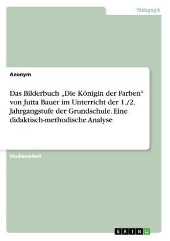 Das Bilderbuch \"Die Königin der Farben\" von Jutta Bauer im Unterricht der 1./2. Jahrgangstufe der Grundschule. Eine didaktisch-m